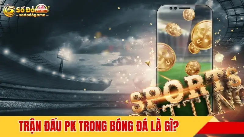 Trận đấu PK trong bóng đá là gì?